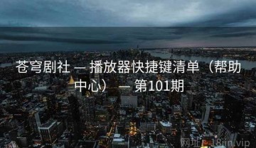 苍穹剧社 — 播放器快捷键清单（帮助中心） — 第101期