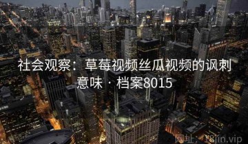 社会观察：草莓视频丝瓜视频的讽刺意味 · 档案8015