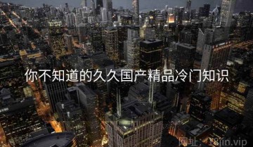 你不知道的久久国产精品冷门知识