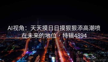 AI视角：天天摸日日摸狠狠添高潮喷在未来的地位 · 特辑4894