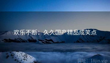 欢乐不断：久久国产精品成笑点
