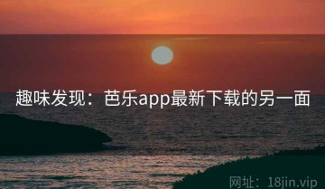 趣味发现：芭乐app最新下载的另一面
