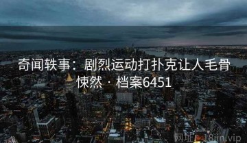 奇闻轶事：剧烈运动打扑克让人毛骨悚然 · 档案6451