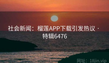 社会新闻：榴莲APP下载引发热议 · 特辑6476