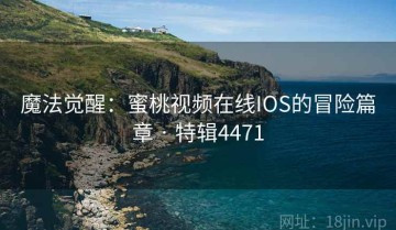 魔法觉醒：蜜桃视频在线IOS的冒险篇章 · 特辑4471