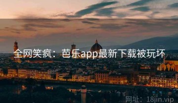 全网笑疯：芭乐app最新下载被玩坏
