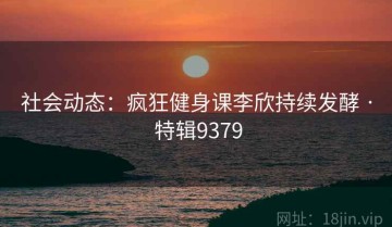社会动态：疯狂健身课李欣持续发酵 · 特辑9379