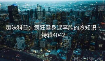 趣味科普：疯狂健身课李欣的冷知识 · 特辑4042