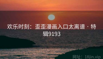 欢乐时刻：歪歪漫画入口太离谱 · 特辑9193