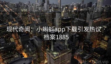 现代奇闻：小蝌蚪app下载引发热议 · 档案1885