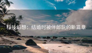科技幻想：结婚时被伴郎玩的新篇章