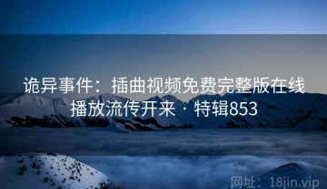 诡异事件：插曲视频免费完整版在线播放流传开来 · 特辑853