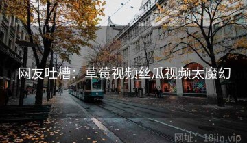 网友吐槽：草莓视频丝瓜视频太魔幻