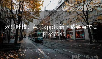 欢乐吐槽：芭乐app最新下载笑点拉满 · 档案7645