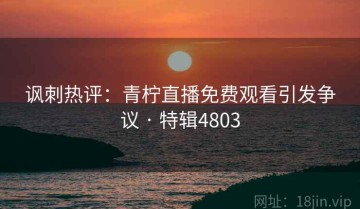 讽刺热评：青柠直播免费观看引发争议 · 特辑4803