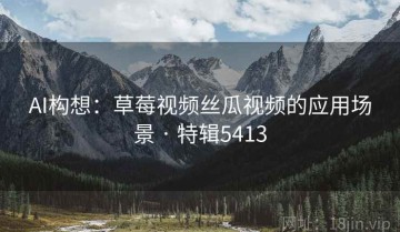 AI构想：草莓视频丝瓜视频的应用场景 · 特辑5413
