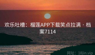 欢乐吐槽：榴莲APP下载笑点拉满 · 档案7114