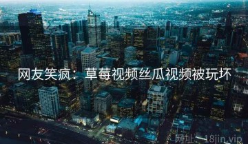 网友笑疯：草莓视频丝瓜视频被玩坏