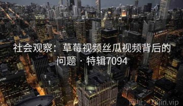 社会观察：草莓视频丝瓜视频背后的问题 · 特辑7094