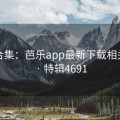 欢乐合集：芭乐app最新下载相关段子 · 特辑4691