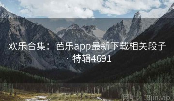 欢乐合集：芭乐app最新下载相关段子 · 特辑4691