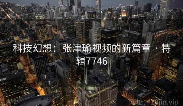 科技幻想：张津瑜视频的新篇章 · 特辑7746