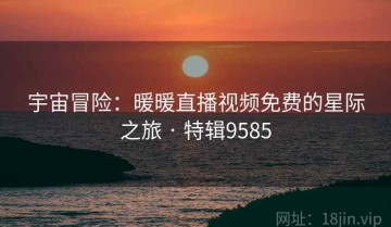 宇宙冒险：暖暖直播视频免费的星际之旅 · 特辑9585