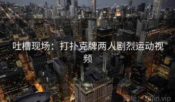 吐槽现场：打扑克牌两人剧烈运动视频