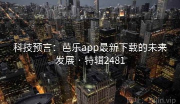 科技预言：芭乐app最新下载的未来发展 · 特辑2481