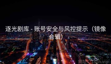 逐光剧库 - 账号安全与风控提示（镜像合辑）