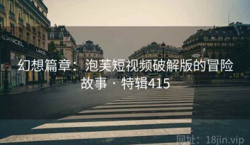 幻想篇章：泡芙短视频破解版的冒险故事 · 特辑415