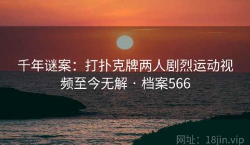 千年谜案：打扑克牌两人剧烈运动视频至今无解 · 档案566