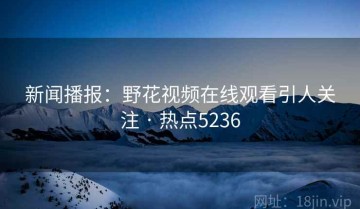 新闻播报：野花视频在线观看引人关注 · 热点5236