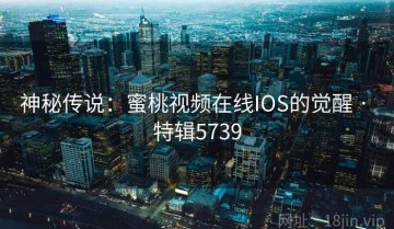 神秘传说：蜜桃视频在线IOS的觉醒 · 特辑5739