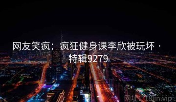 网友笑疯：疯狂健身课李欣被玩坏 · 特辑9279
