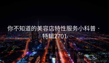 你不知道的美容店特性服务小科普 · 特辑2701