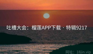 吐槽大会：榴莲APP下载 · 特辑9217