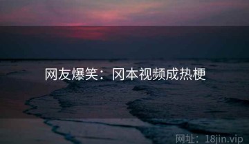 网友爆笑：冈本视频成热梗