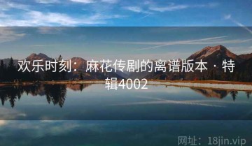 欢乐时刻：麻花传剧的离谱版本 · 特辑4002