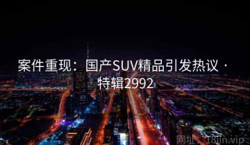 案件重现：国产SUV精品引发热议 · 特辑2992