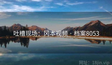 吐槽现场：冈本视频 · 档案8053