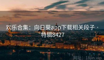 欢乐合集：向日葵app下载相关段子 · 特辑8427