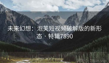 未来幻想：泡芙短视频破解版的新形态 · 特辑7890