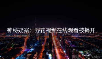 神秘疑案：野花视频在线观看被揭开