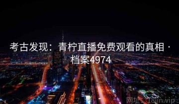 考古发现：青柠直播免费观看的真相 · 档案4974