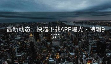 最新动态：快喵下载APP曝光 · 特辑9371
