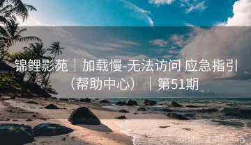 锦鲤影苑｜加载慢-无法访问 应急指引（帮助中心）｜第51期
