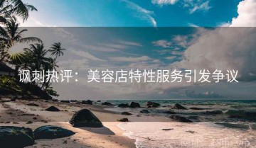讽刺热评：美容店特性服务引发争议