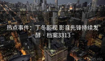 热点事件：丁冬影视 影音先锋持续发酵 · 档案3313