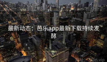 最新动态：芭乐app最新下载持续发酵